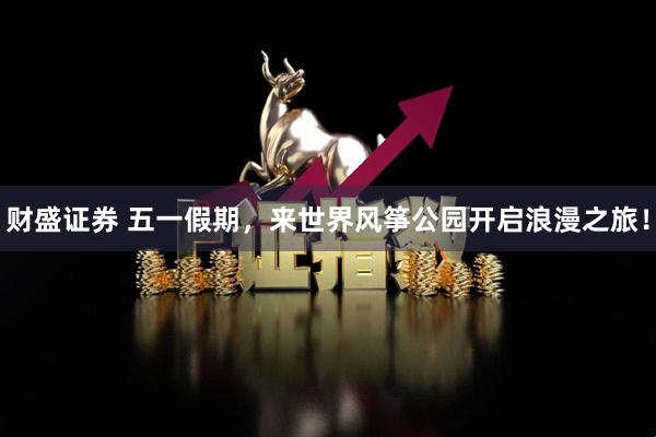 财盛证券 五一假期，来世界风筝公园开启浪漫之旅！