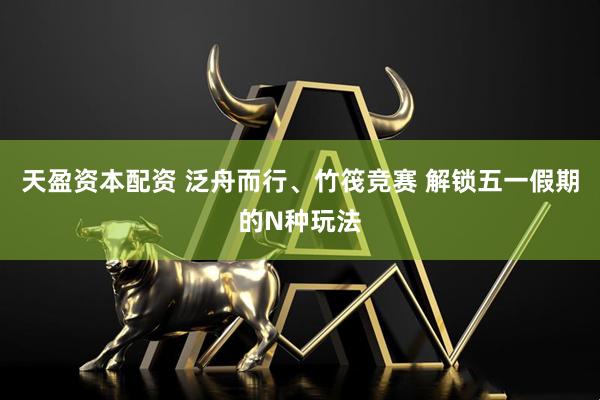 天盈资本配资 泛舟而行、竹筏竞赛 解锁五一假期的N种玩法