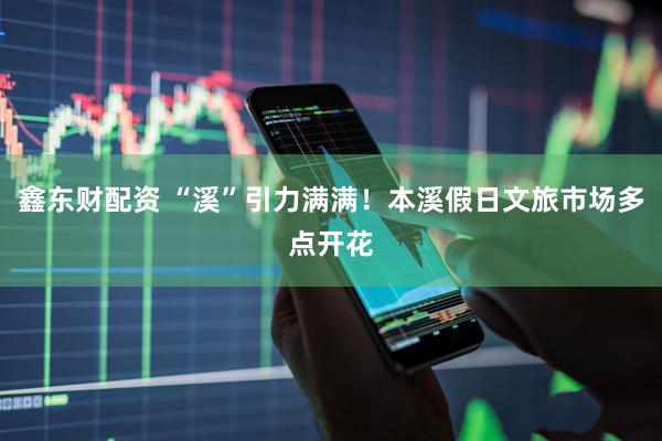 鑫东财配资 “溪”引力满满！本溪假日文旅市场多点开花