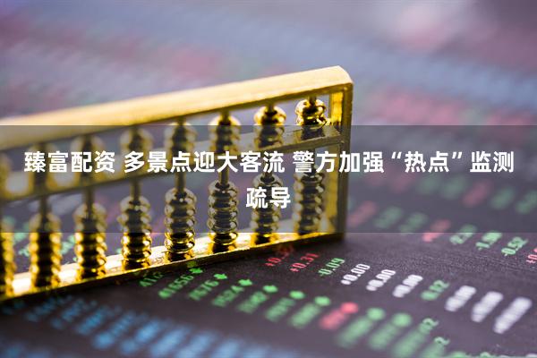 臻富配资 多景点迎大客流 警方加强“热点”监测疏导
