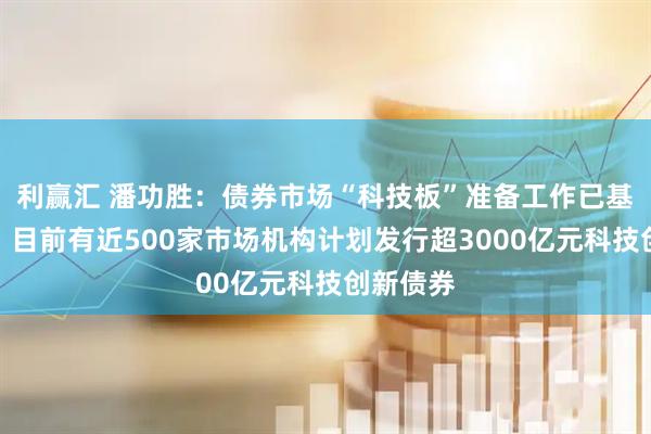 利赢汇 潘功胜：债券市场“科技板”准备工作已基本完成，目前有近500家市场机构计划发行超3000亿元科技创新债券