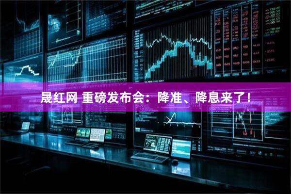 晟红网 重磅发布会：降准、降息来了！