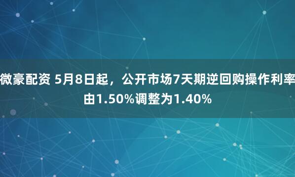 微豪配资 5月8日起，公开市场7天期逆回购操作利率由1.50%调整为1.40%