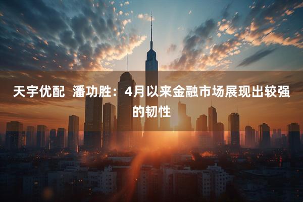 天宇优配  潘功胜：4月以来金融市场展现出较强的韧性