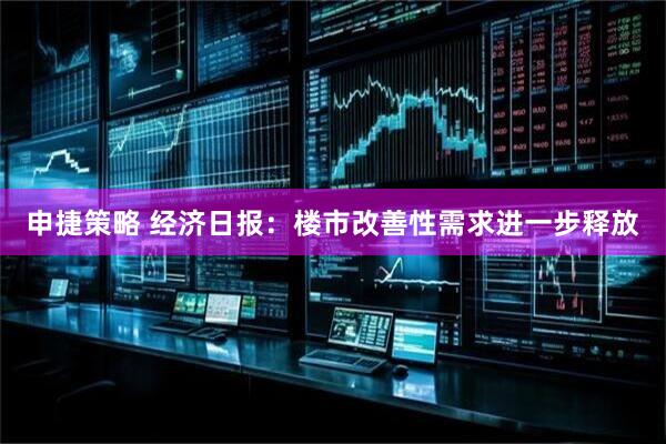 申捷策略 经济日报：楼市改善性需求进一步释放