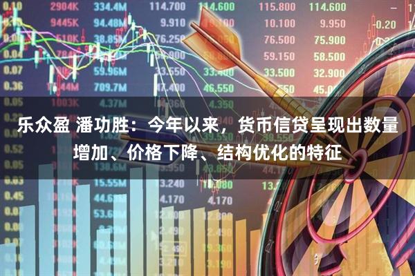 乐众盈 潘功胜：今年以来，货币信贷呈现出数量增加、价格下降、结构优化的特征